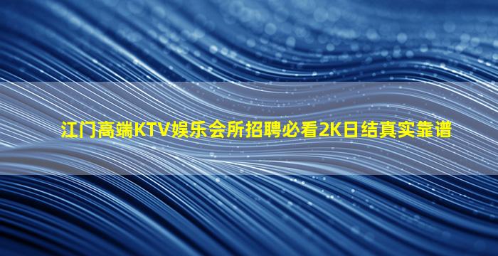江门高端KTV娱乐会所招聘必看2K日结真实靠谱